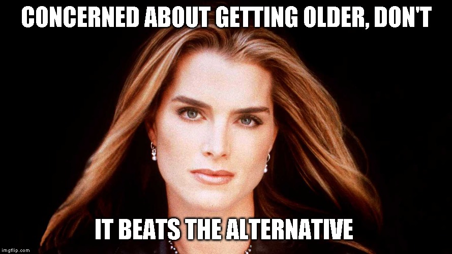 More friendly advice from your creepy uncle Boma | CONCERNED ABOUT GETTING OLDER, DON'T; IT BEATS THE ALTERNATIVE | image tagged in brooke shields,getting older,still not dead | made w/ Imgflip meme maker