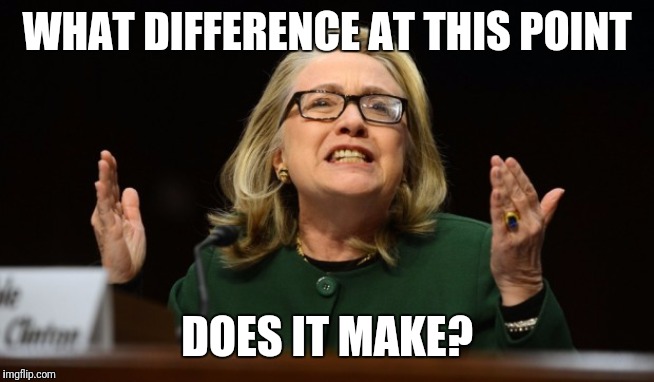 hillary bengazi | WHAT DIFFERENCE AT THIS POINT DOES IT MAKE? | image tagged in hillary bengazi | made w/ Imgflip meme maker