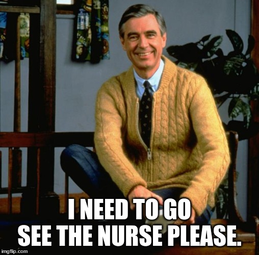 Mr Rogers | I NEED TO GO SEE THE NURSE PLEASE. | image tagged in mr rogers | made w/ Imgflip meme maker