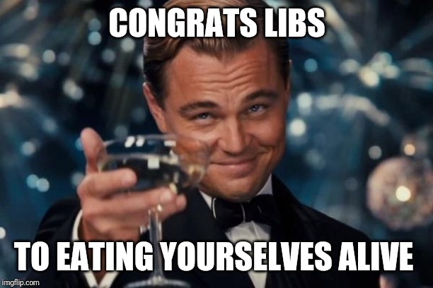 Leonardo Dicaprio Cheers |  CONGRATS LIBS; TO EATING YOURSELVES ALIVE | image tagged in memes,leonardo dicaprio cheers | made w/ Imgflip meme maker