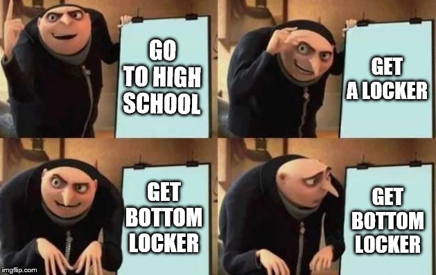 Gru's Plan | GO TO HIGH SCHOOL; GET A LOCKER; GET BOTTOM LOCKER; GET BOTTOM LOCKER | image tagged in gru's plan | made w/ Imgflip meme maker