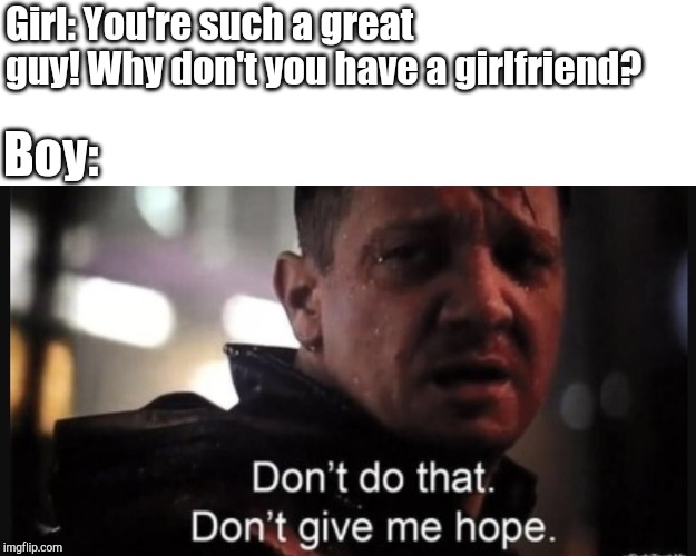 Hawkeye ''don't give me hope'' | Girl: You're such a great guy! Why don't you have a girlfriend? Boy: | image tagged in hawkeye ''don't give me hope'' | made w/ Imgflip meme maker