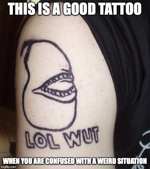 Lol Wut Tattoo | THIS IS A GOOD TATTOO; WHEN YOU ARE CONFUSED WITH A WEIRD SITUATION | image tagged in tattoo,lol wut,memes | made w/ Imgflip meme maker