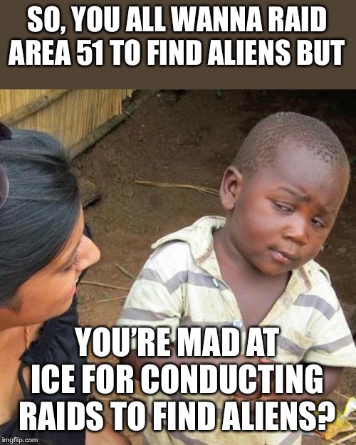 Nothing this generation does makes any sense | SO, YOU ALL WANNA RAID AREA 51 TO FIND ALIENS BUT; YOU’RE MAD AT ICE FOR CONDUCTING RAIDS TO FIND ALIENS? | image tagged in memes,third world skeptical kid,aliens,ice,illegal immigration | made w/ Imgflip meme maker