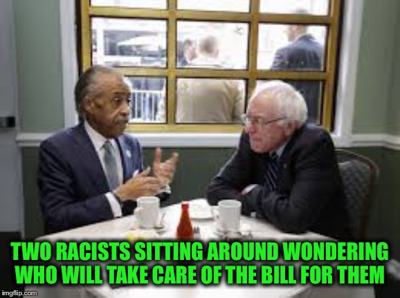 Bernie Sanders Al Sharpton | TWO RACISTS SITTING AROUND WONDERING WHO WILL TAKE CARE OF THE BILL FOR THEM | image tagged in bernie sanders al sharpton | made w/ Imgflip meme maker