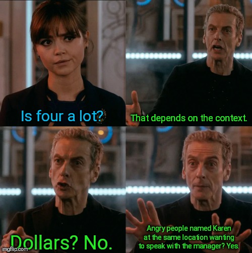 Is Four A Lot | Is four a lot? That depends on the context. Angry people named Karen at the same location wanting to speak with the manager? Yes. Dollars? No. | image tagged in is four a lot | made w/ Imgflip meme maker