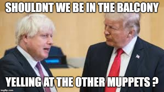 Boris and Trump. BITE ME BORIS    Alba gu bràth | SHOULDNT WE BE IN THE BALCONY; YELLING AT THE OTHER MUPPETS ? | image tagged in boris and trump,boris johnson,trump,muppets meme | made w/ Imgflip meme maker