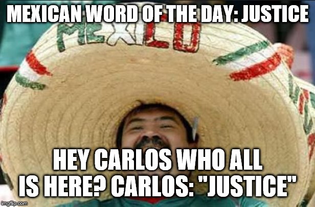 mexican word of the day | MEXICAN WORD OF THE DAY: JUSTICE; HEY CARLOS WHO ALL IS HERE? CARLOS: "JUSTICE" | image tagged in mexican word of the day,justice,carlos | made w/ Imgflip meme maker
