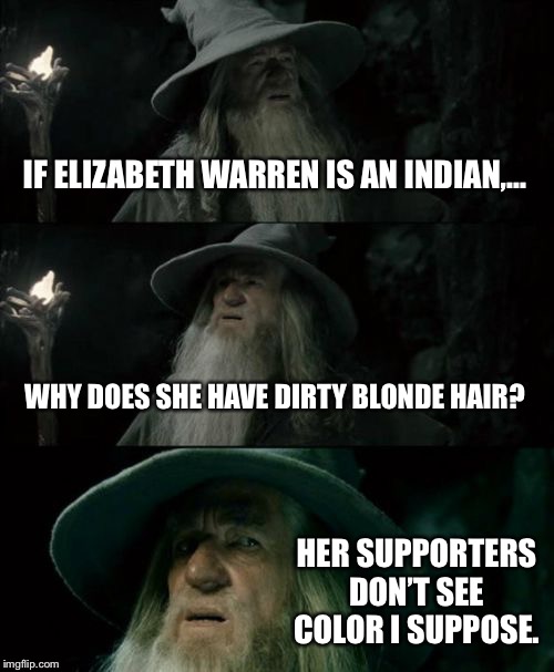 Are there blonde Indians? | IF ELIZABETH WARREN IS AN INDIAN,... WHY DOES SHE HAVE DIRTY BLONDE HAIR? HER SUPPORTERS DON’T SEE COLOR I SUPPOSE. | image tagged in memes,confused gandalf,elizabeth warren,blonde,indian,race | made w/ Imgflip meme maker