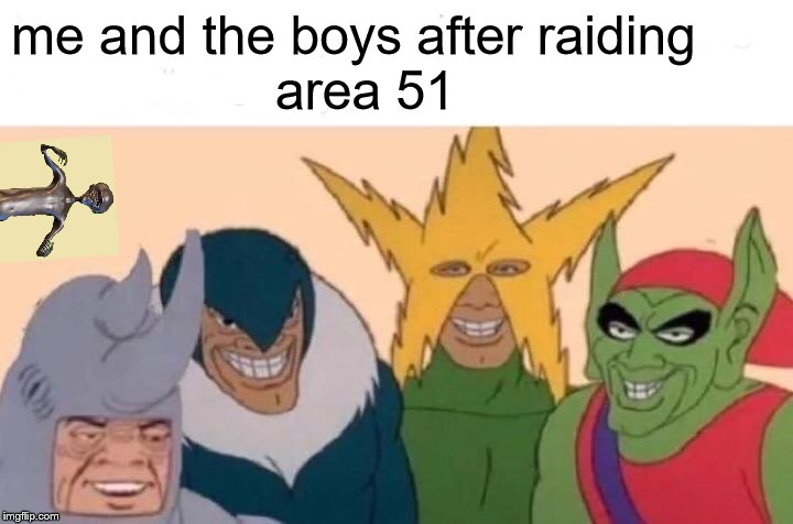 Me And The Boys | me and the boys after raiding
                  area 51 | image tagged in memes,me and the boys | made w/ Imgflip meme maker