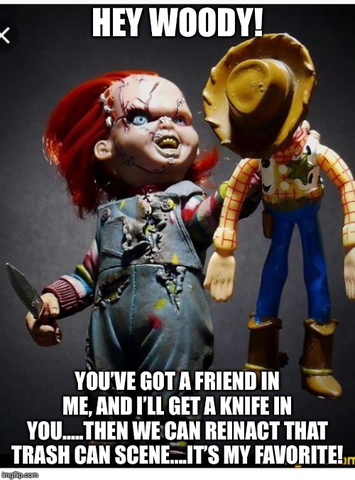 Hey Chucky! | HEY WOODY! YOU’VE GOT A FRIEND IN ME, AND I’LL GET A KNIFE IN YOU.....THEN WE CAN REINACT THAT TRASH CAN SCENE....IT’S MY FAVORITE! | image tagged in hey chucky | made w/ Imgflip meme maker