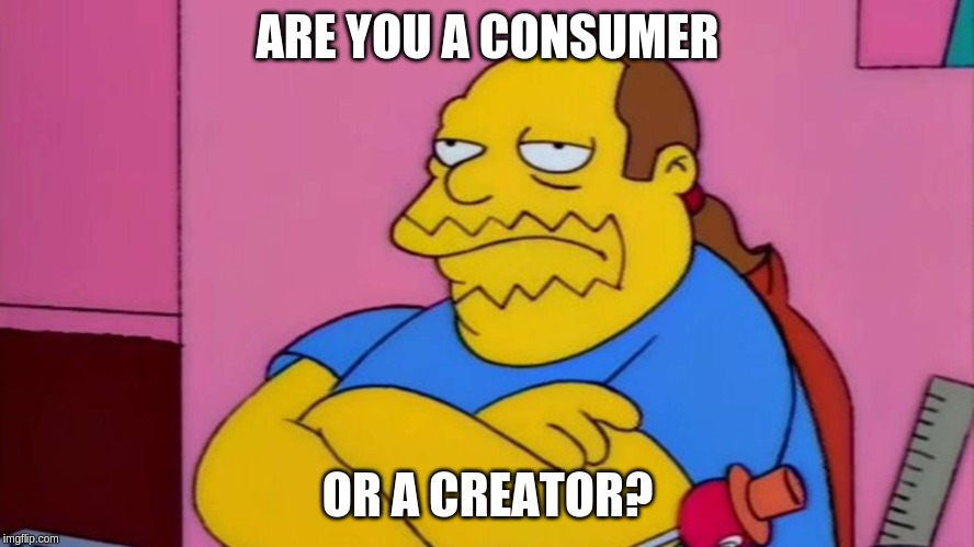 Comic Book Guy | ARE YOU A CONSUMER; OR A CREATOR? | image tagged in comic book guy | made w/ Imgflip meme maker