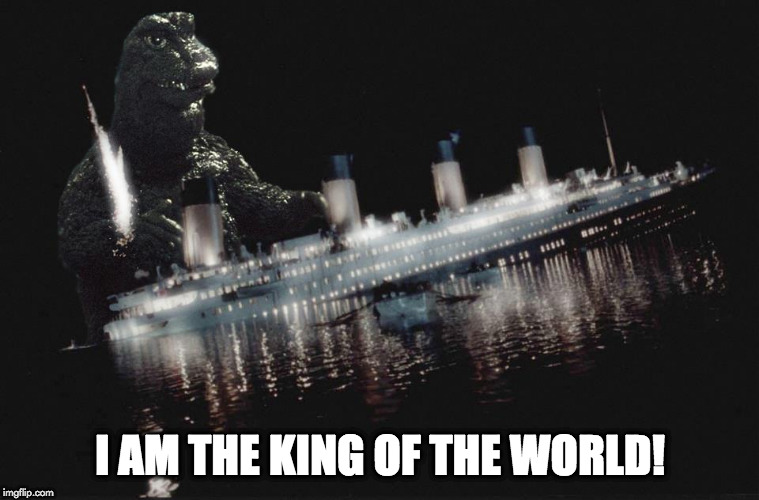 true king of the world | I AM THE KING OF THE WORLD! | image tagged in godzilla | made w/ Imgflip meme maker