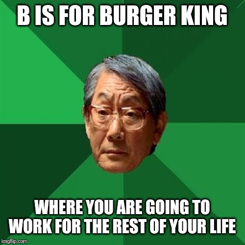 High Expectations Asian Father | B IS FOR BURGER KING; WHERE YOU ARE GOING TO WORK FOR THE REST OF YOUR LIFE | image tagged in memes,high expectations asian father | made w/ Imgflip meme maker
