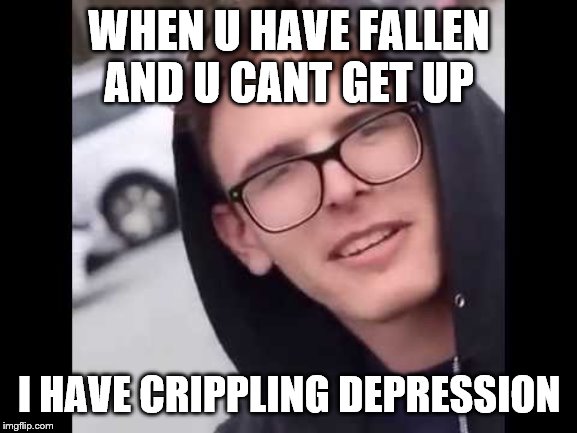 I have crippling Depression  | WHEN U HAVE FALLEN AND U CANT GET UP; I HAVE CRIPPLING DEPRESSION | image tagged in i have crippling depression | made w/ Imgflip meme maker