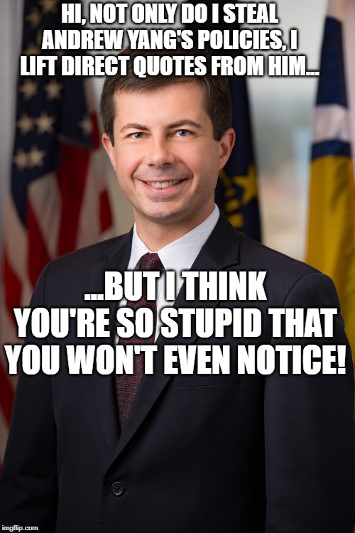 Peter Buttigieg | HI, NOT ONLY DO I STEAL ANDREW YANG'S POLICIES, I LIFT DIRECT QUOTES FROM HIM... ...BUT I THINK YOU'RE SO STUPID THAT YOU WON'T EVEN NOTICE! | image tagged in peter buttigieg | made w/ Imgflip meme maker