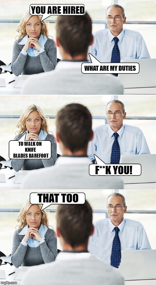 job interview | YOU ARE HIRED WHAT ARE MY DUTIES TO WALK ON 
KNIFE
 BLADES BAREFOOT F**K YOU! THAT TOO | image tagged in job interview | made w/ Imgflip meme maker