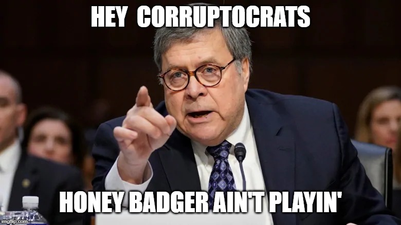 AG Bill 'Honey Badger' Barr - Honey Badger don't care! | HEY  CORRUPTOCRATS; HONEY BADGER AIN'T PLAYIN' | image tagged in politics,democrats,political meme,liberals | made w/ Imgflip meme maker