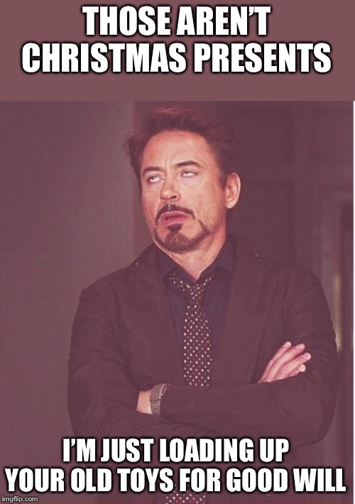 Face You Make Robert Downey Jr Meme | THOSE AREN’T CHRISTMAS PRESENTS I’M JUST LOADING UP YOUR OLD TOYS FOR GOOD WILL | image tagged in memes,face you make robert downey jr | made w/ Imgflip meme maker