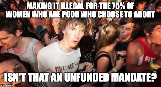 How are we going to pay for that? | MAKING IT ILLEGAL FOR THE 75% OF WOMEN WHO ARE POOR WHO CHOOSE TO ABORT ISN'T THAT AN UNFUNDED MANDATE? | image tagged in memes,sudden clarity clarence | made w/ Imgflip meme maker