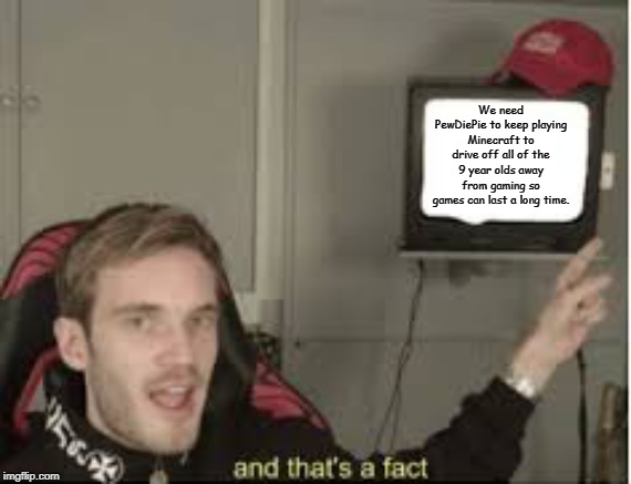 And thats a fact | We need PewDiePie to keep playing Minecraft to drive off all of the 9 year olds away from gaming so games can last a long time. | image tagged in and thats a fact | made w/ Imgflip meme maker