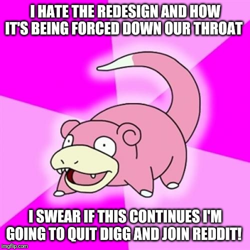 Slowpoke Meme | I HATE THE REDESIGN AND HOW IT'S BEING FORCED DOWN OUR THROAT; I SWEAR IF THIS CONTINUES I'M GOING TO QUIT DIGG AND JOIN REDDIT! | image tagged in memes,slowpoke,AdviceAnimals | made w/ Imgflip meme maker