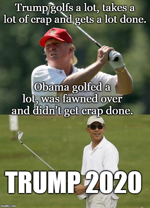  Trump golfs a lot, takes a lot of crap and gets a lot done. Obama golfed a lot, was fawned over and didn't get crap done. TRUMP 2020 | image tagged in trump golfing | made w/ Imgflip meme maker
