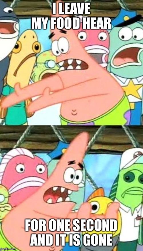 Put It Somewhere Else Patrick Meme | I LEAVE MY FOOD HEAR; FOR ONE SECOND AND IT IS GONE | image tagged in memes,put it somewhere else patrick | made w/ Imgflip meme maker