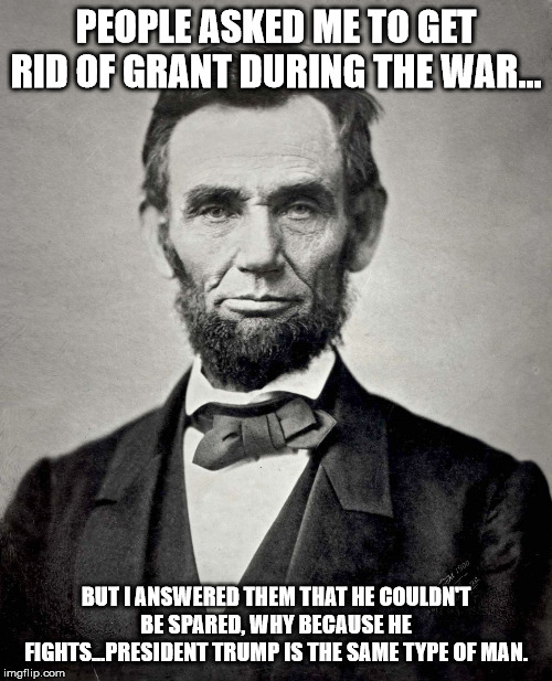 lincon | PEOPLE ASKED ME TO GET RID OF GRANT DURING THE WAR... BUT I ANSWERED THEM THAT HE COULDN'T BE SPARED, WHY BECAUSE HE FIGHTS...PRESIDENT TRUMP IS THE SAME TYPE OF MAN. | image tagged in lincon | made w/ Imgflip meme maker