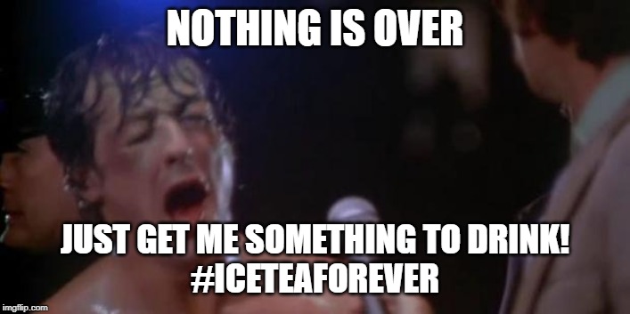 Rocky Adrian | NOTHING IS OVER; JUST GET ME SOMETHING TO DRINK!
#ICETEAFOREVER | image tagged in rocky adrian | made w/ Imgflip meme maker