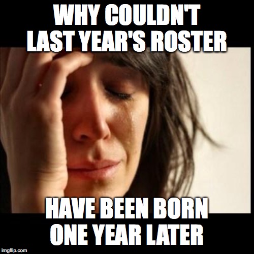 Sad girl meme | WHY COULDN'T LAST YEAR'S ROSTER; HAVE BEEN BORN ONE YEAR LATER | image tagged in sad girl meme | made w/ Imgflip meme maker