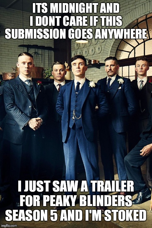 One of the best shows I've seen, and this is gonna be good! | ITS MIDNIGHT AND I DONT CARE IF THIS SUBMISSION GOES ANYWHERE; I JUST SAW A TRAILER FOR PEAKY BLINDERS SEASON 5 AND I'M STOKED | image tagged in have a great day by order of the peaky blinders | made w/ Imgflip meme maker