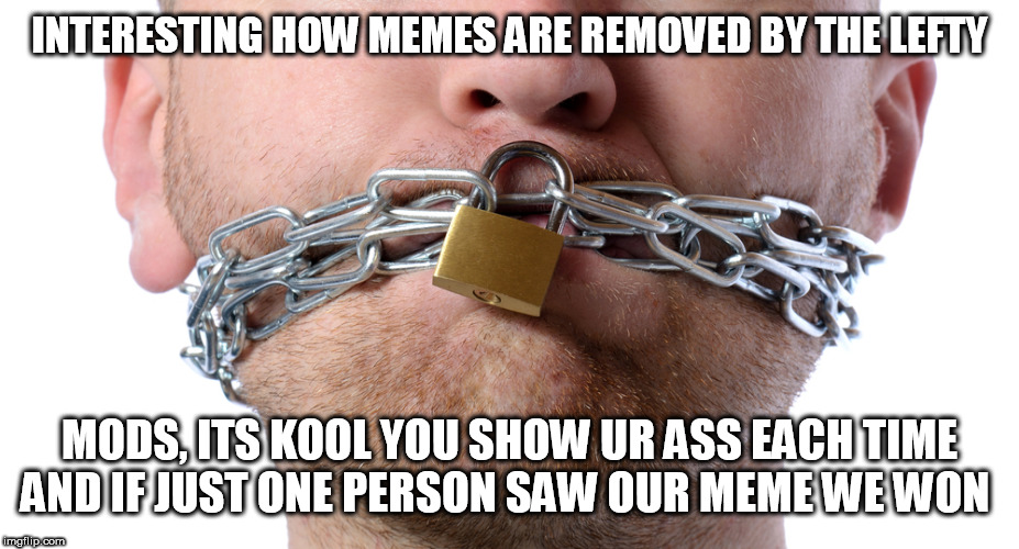 Censorship | INTERESTING HOW MEMES ARE REMOVED BY THE LEFTY; MODS, ITS KOOL YOU SHOW UR ASS EACH TIME AND IF JUST ONE PERSON SAW OUR MEME WE WON | image tagged in censorship | made w/ Imgflip meme maker