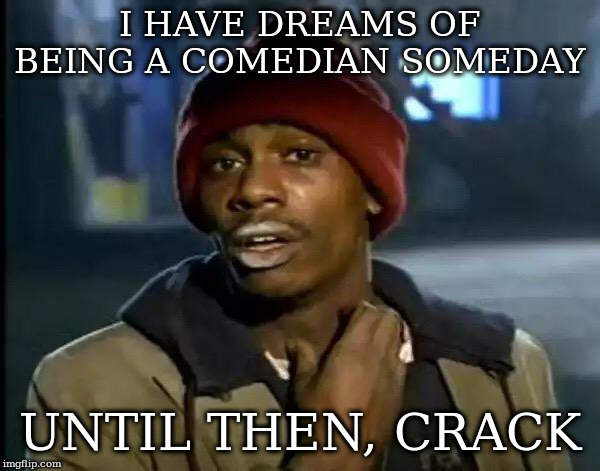 Y'all Got Any More Of That | I HAVE DREAMS OF BEING A COMEDIAN SOMEDAY; UNTIL THEN, CRACK | image tagged in memes,y'all got any more of that | made w/ Imgflip meme maker