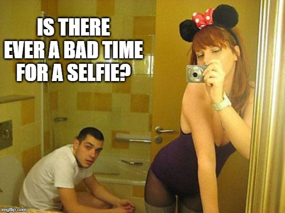 Is there ever a bad time for a selfie? | IS THERE EVER A BAD TIME FOR A SELFIE? | image tagged in is there ever a bad time for a selfie,memes,selfie | made w/ Imgflip meme maker