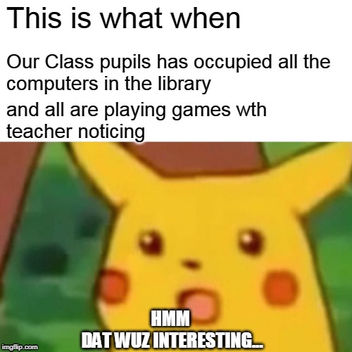 Surprised Pikachu | This is what when; Our Class pupils has occupied all the 
computers in the library; and all are playing games wth 
teacher noticing; HMM 
DAT WUZ INTERESTING... | image tagged in memes,surprised pikachu | made w/ Imgflip meme maker