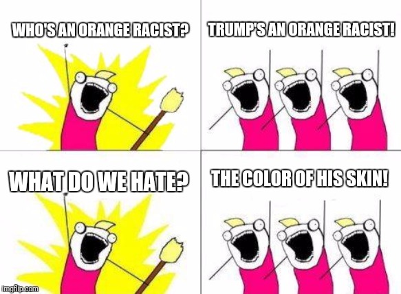 Orange man bad! | WHO'S AN ORANGE RACIST? TRUMP'S AN ORANGE RACIST! THE COLOR OF HIS SKIN! WHAT DO WE HATE? | image tagged in memes,what do we want,orange trump,racism | made w/ Imgflip meme maker