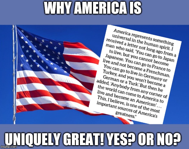 This is a quote from a former president. I like it. Makes sense. What say you? | WHY AMERICA IS; UNIQUELY GREAT! YES? OR NO? | made w/ Imgflip meme maker