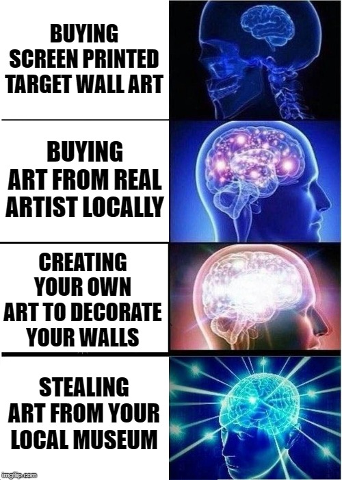 Expanding Brain Meme | BUYING SCREEN PRINTED TARGET WALL ART; BUYING ART FROM REAL ARTIST LOCALLY; CREATING YOUR OWN ART TO DECORATE YOUR WALLS; STEALING ART FROM YOUR LOCAL MUSEUM | image tagged in memes,expanding brain | made w/ Imgflip meme maker