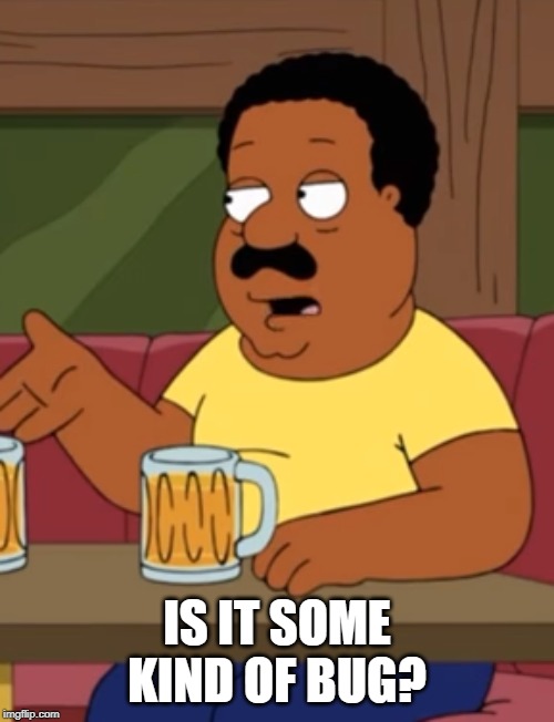 Cleveland Brown - Is It Some Kind Of Bug? | IS IT SOME KIND OF BUG? | image tagged in cleveland,cleveland browns,bug | made w/ Imgflip meme maker