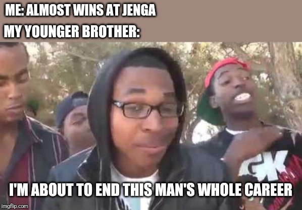 I can't get over this! LOL! | ME: ALMOST WINS AT JENGA; MY YOUNGER BROTHER:; I'M ABOUT TO END THIS MAN'S WHOLE CAREER | image tagged in i'm about to end this man's whole career | made w/ Imgflip meme maker
