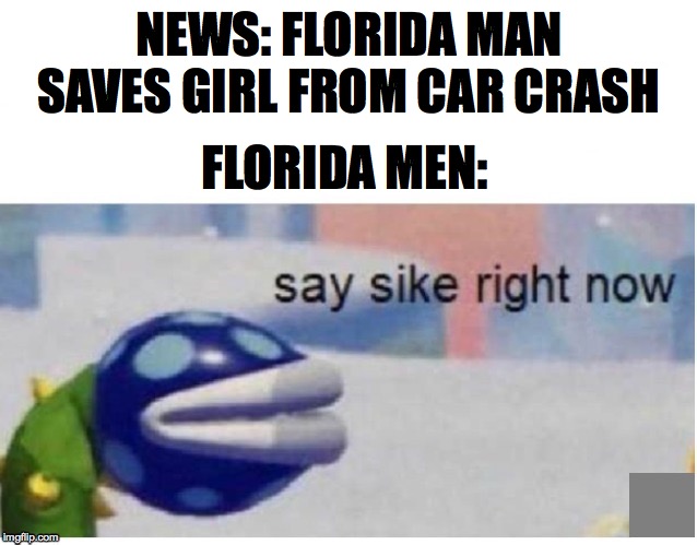 say sike right now | NEWS: FLORIDA MAN SAVES GIRL FROM CAR CRASH; FLORIDA MEN: | image tagged in say sike right now | made w/ Imgflip meme maker