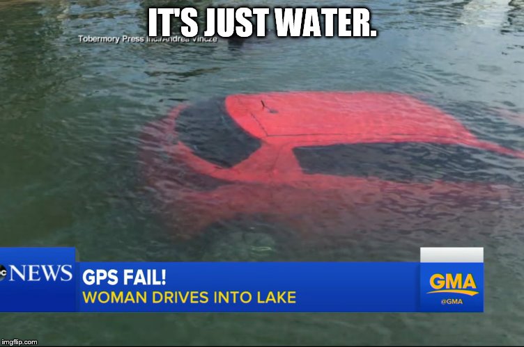 GPS Fail | IT'S JUST WATER. | image tagged in gps fail | made w/ Imgflip meme maker