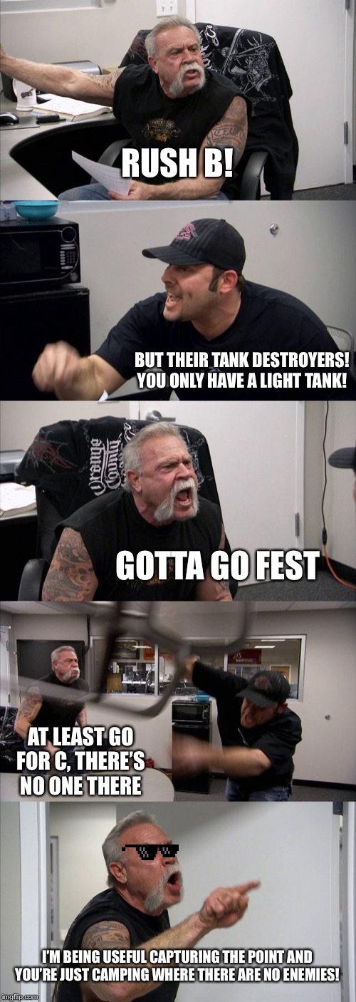 American Chopper Argument Meme | RUSH B! BUT THEIR TANK DESTROYERS! YOU ONLY HAVE A LIGHT TANK! GOTTA GO FEST; AT LEAST GO FOR C, THERE’S NO ONE THERE; I’M BEING USEFUL CAPTURING THE POINT AND YOU’RE JUST CAMPING WHERE THERE ARE NO ENEMIES! | image tagged in memes,american chopper argument | made w/ Imgflip meme maker