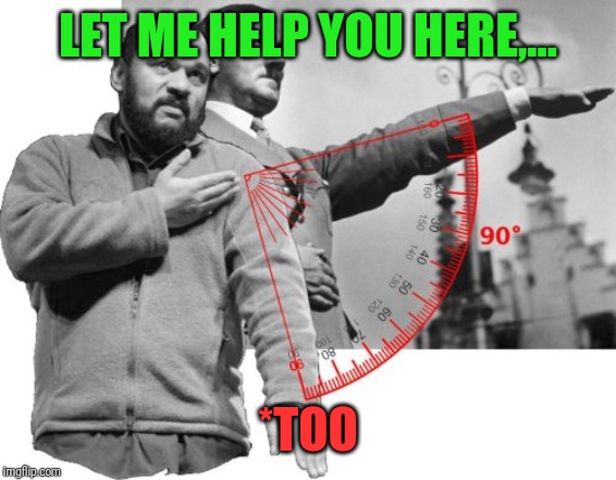 LET ME HELP YOU HERE,... *TOO | made w/ Imgflip meme maker