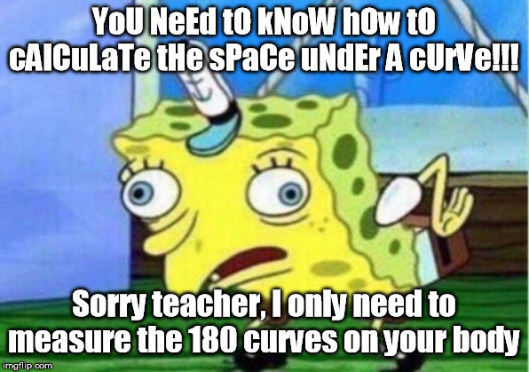 Mocking Spongebob | YoU NeEd tO kNoW hOw tO cAlCuLaTe tHe sPaCe uNdEr A cUrVe!!! Sorry teacher, I only need to measure the 180 curves on your body | image tagged in memes,mocking spongebob | made w/ Imgflip meme maker