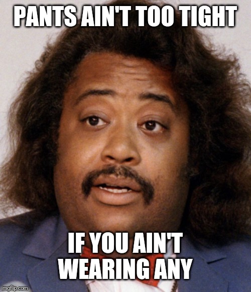 F@Ass | PANTS AIN'T TOO TIGHT; IF YOU AIN'T WEARING ANY | image tagged in fass | made w/ Imgflip meme maker