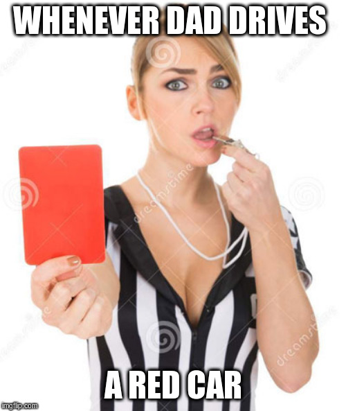 Red card for speeding in a red car | WHENEVER DAD DRIVES; A RED CAR | image tagged in red card woman 2 | made w/ Imgflip meme maker