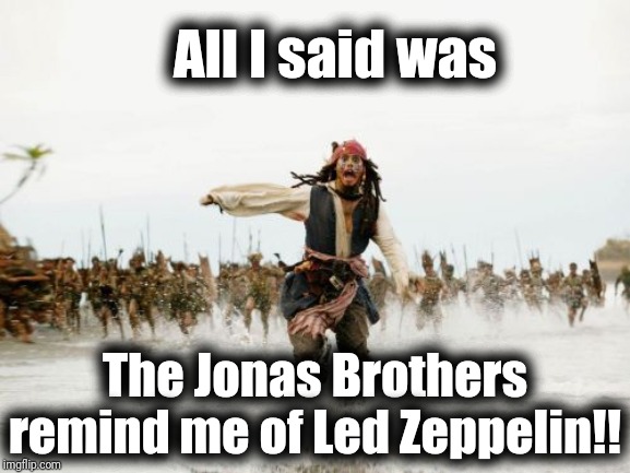 Jack Sparrow Being Chased | All I said was; The Jonas Brothers remind me of Led Zeppelin!! | image tagged in memes,jack sparrow being chased | made w/ Imgflip meme maker