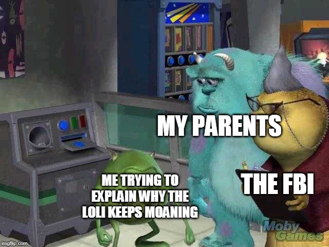 I mean, it's true | MY PARENTS; THE FBI; ME TRYING TO EXPLAIN WHY THE LOLI KEEPS MOANING | image tagged in mike wazowski trying to explain,loli,lewd,parents,fbi | made w/ Imgflip meme maker